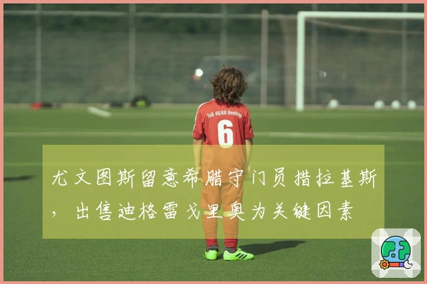 尤文图斯留意希腊守门员措拉基斯，出售迪格雷戈里奥为关键因素