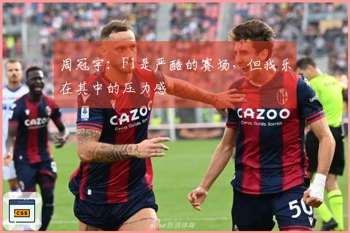周冠宇：F1是严酷的赛场，但我乐在其中的压力感