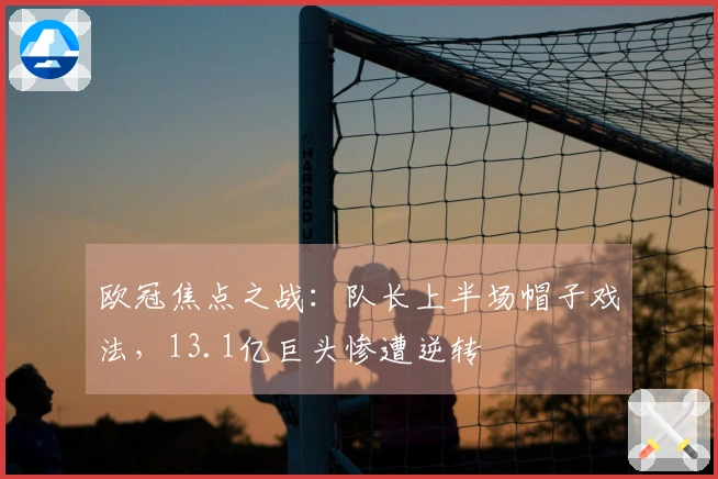 欧冠焦点之战：队长上半场帽子戏法，13.1亿巨头惨遭逆转