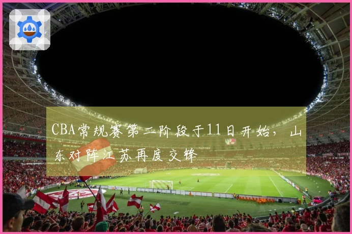 CBA常规赛第二阶段于11日开始，山东对阵江苏再度交锋