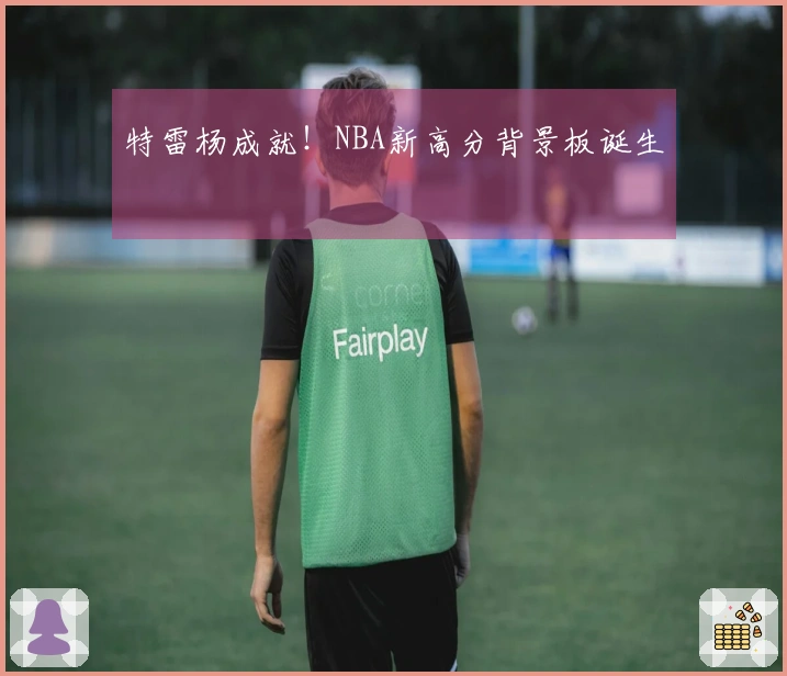 特雷杨成就！NBA新高分背景板诞生