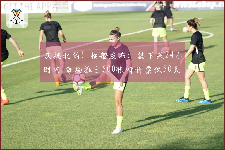 庆祝北伐！快船发布：接下来24小时内 每场推出500张特价票仅50美元