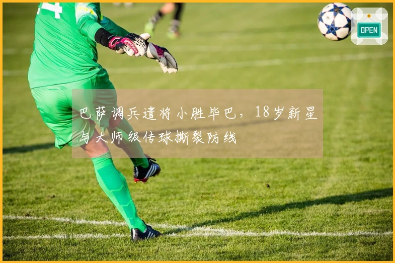 巴萨调兵遣将小胜毕巴,18岁新星与大师级传球撕裂防线