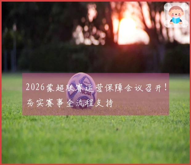 2026蒙超联赛运营保障会议召开！夯实赛事全流程支持