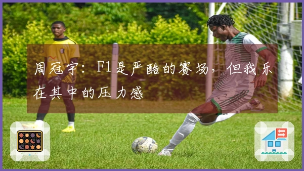 周冠宇：F1是严酷的赛场，但我乐在其中的压力感
