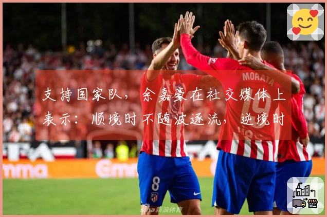 支持国家队，余嘉豪在社交媒体上表示：顺境时不随波逐流，逆境时坚定不放弃