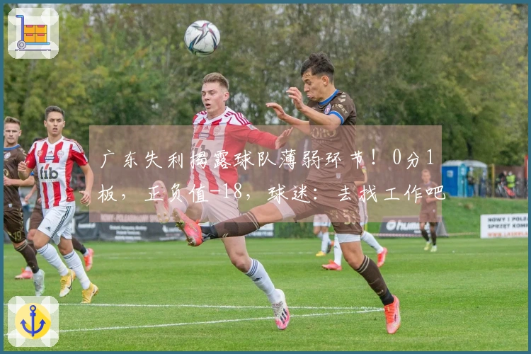 广东失利揭露球队薄弱环节！0分1板，正负值-18，球迷：去找工作吧
