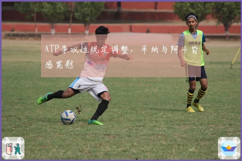 ATP争议性规定调整，辛纳与阿卡皆感宽慰