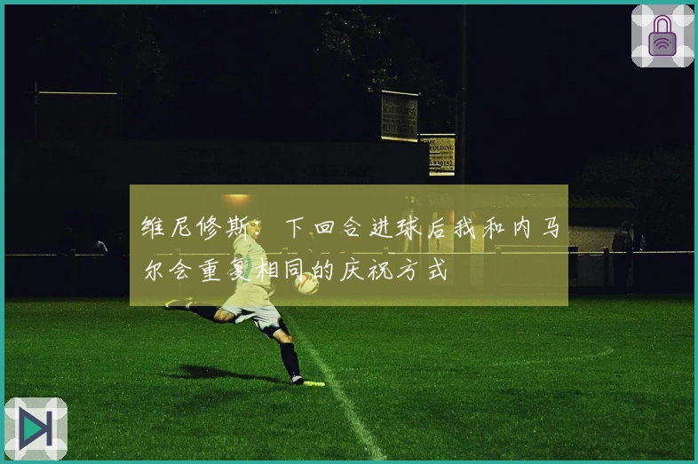 维尼修斯：下回合进球后我和内马尔会重复相同的庆祝方式