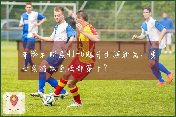 布泽利斯轰41+6飚升生涯新高，勇士或将跌至西部第十？