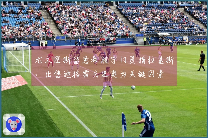 尤文图斯留意希腊守门员措拉基斯，出售迪格雷戈里奥为关键因素