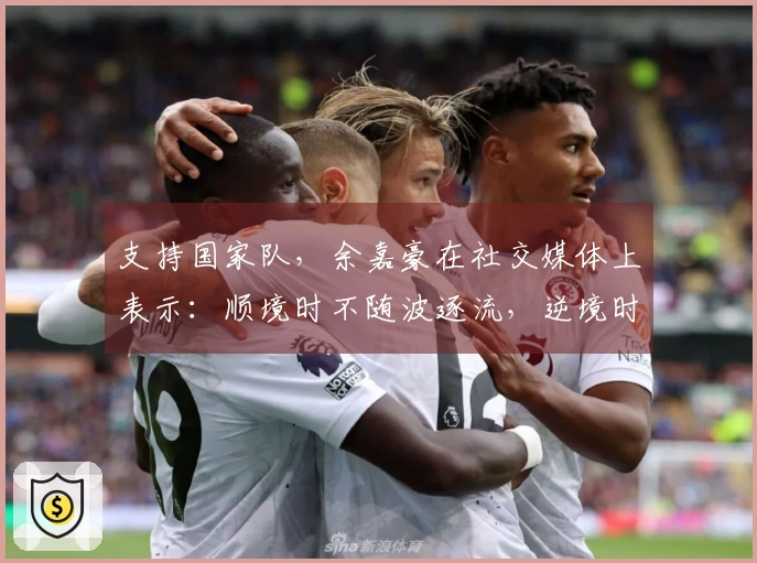 支持国家队，余嘉豪在社交媒体上表示：顺境时不随波逐流，逆境时坚定不放弃