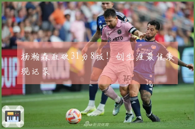 杨瀚森狂砍31分8板！创生涯最佳表现记录