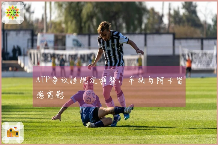 ATP争议性规定调整，辛纳与阿卡皆感宽慰