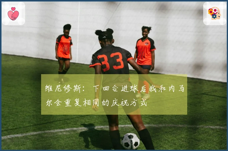 维尼修斯：下回合进球后我和内马尔会重复相同的庆祝方式