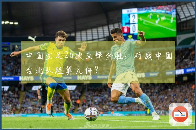 中国女足26次交锋全胜，对战中国台北队胜算几何？